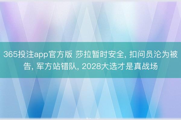 365投注app官方版 莎拉暂时安全， 扣问员沦为被告， 军方站错队， 2028大选才是真战场