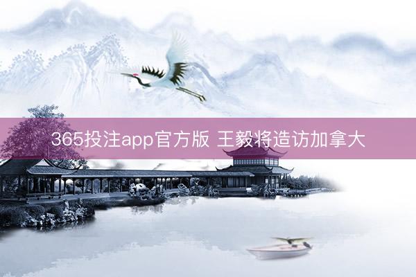 365投注app官方版 王毅将造访加拿大