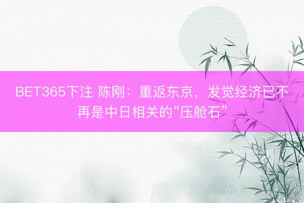 BET365下注 陈刚：重返东京，发觉经济已不再是中日相关的“压舱石”