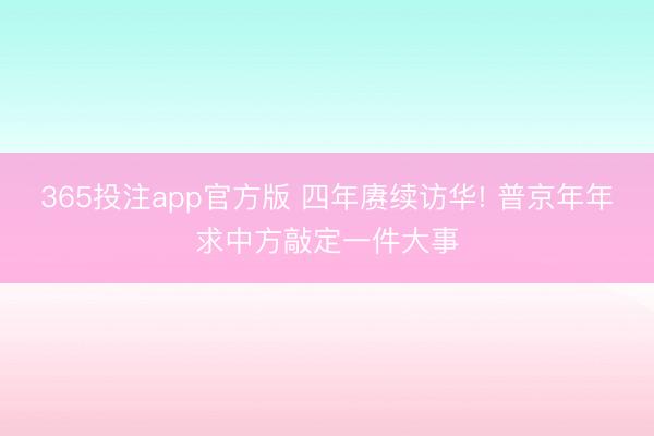 365投注app官方版 四年赓续访华! 普京年年求中方敲定一件大事
