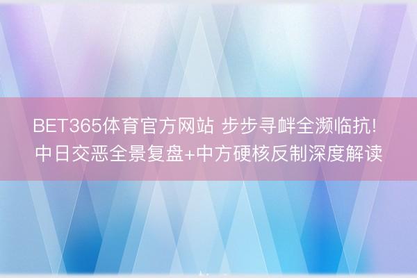 BET365体育官方网站 步步寻衅全濒临抗! 中日交恶全景复盘+中方硬核反制深度解读