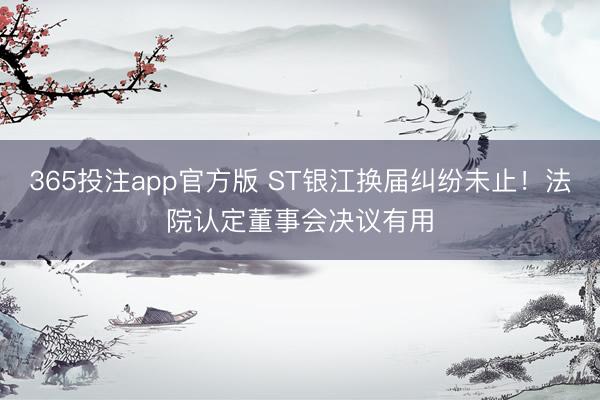365投注app官方版 ST银江换届纠纷未止！法院认定董事会决议有用