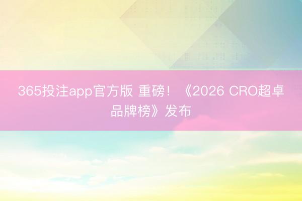 365投注app官方版 重磅！《2026 CRO超卓品牌榜》发布