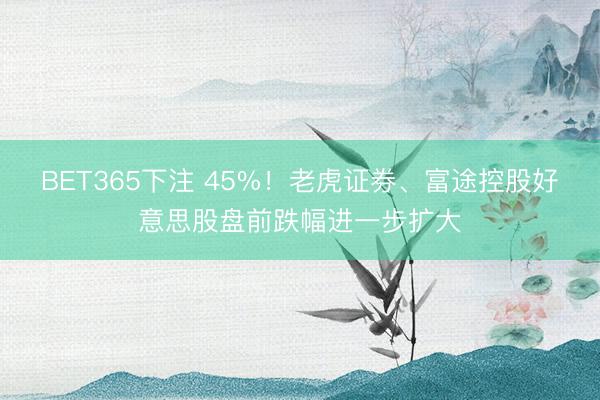 BET365下注 45%！老虎证券、富途控股好意思股盘前跌幅进一步扩大
