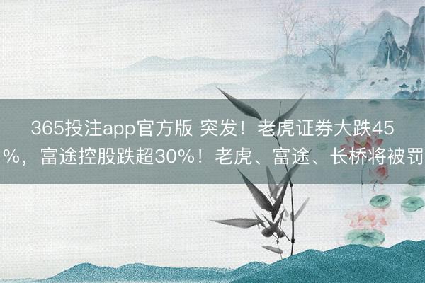 365投注app官方版 突发！老虎证券大跌45%，富途控股跌超30%！老虎、富途、长桥将被罚