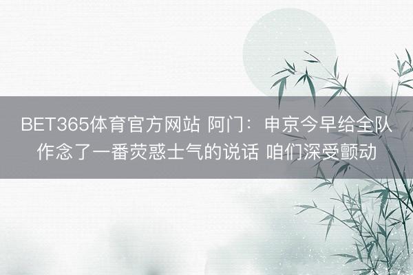 BET365体育官方网站 阿门：申京今早给全队作念了一番荧惑士气的说话 咱们深受颤动