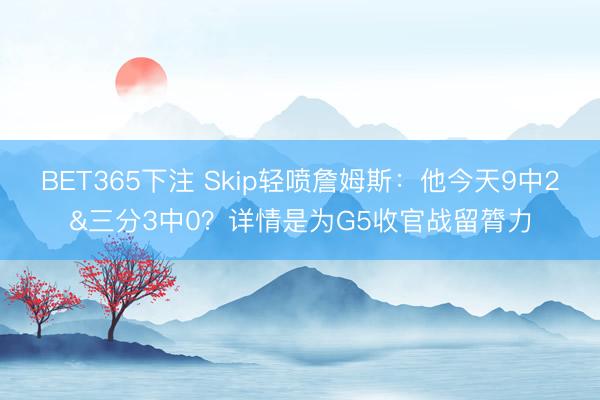 BET365下注 Skip轻喷詹姆斯：他今天9中2&三分3中0？详情是为G5收官战留膂力