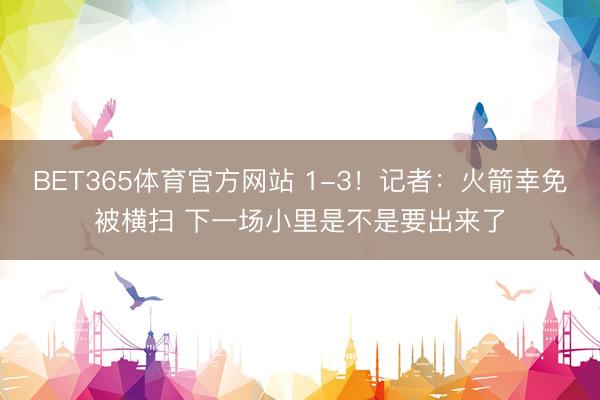 BET365体育官方网站 1-3！记者：火箭幸免被横扫 下一场小里是不是要出来了