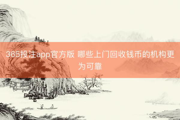 365投注app官方版 哪些上门回收钱币的机构更为可靠