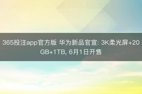 365投注app官方版 华为新品官宣: 3K柔光屏+20GB+1TB， 6月1日开售
