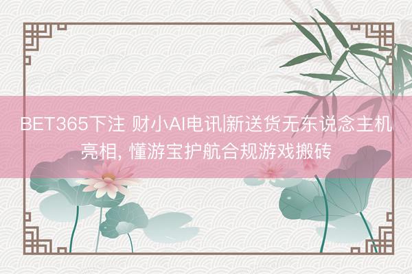 BET365下注 财小AI电讯|新送货无东说念主机亮相， 懂游宝护航合规游戏搬砖
