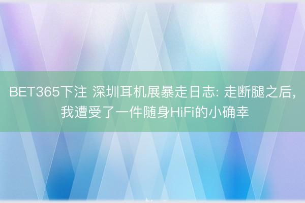 BET365下注 深圳耳机展暴走日志: 走断腿之后， 我遭受了一件随身HiFi的小确幸