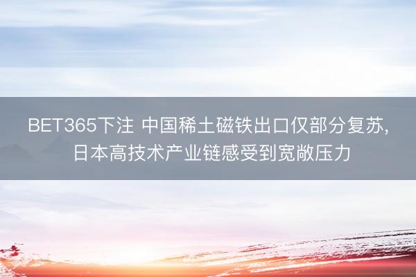 BET365下注 中国稀土磁铁出口仅部分复苏， 日本高技术产业链感受到宽敞压力