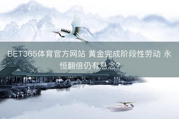 BET365体育官方网站 黄金完成阶段性劳动 永恒翻倍仍有悬念?