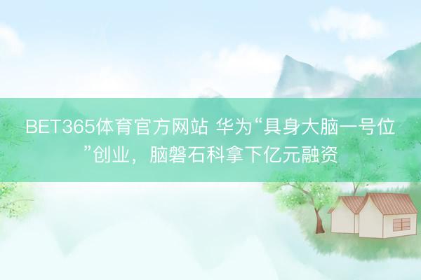 BET365体育官方网站 华为“具身大脑一号位”创业，脑磐石科拿下亿元融资