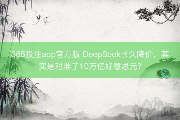 365投注app官方版 DeepSeek长久降价，其实是对准了10万亿好意思元？