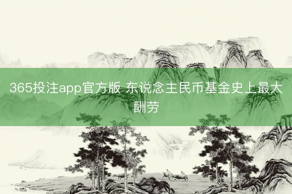 365投注app官方版 东说念主民币基金史上最大酬劳
