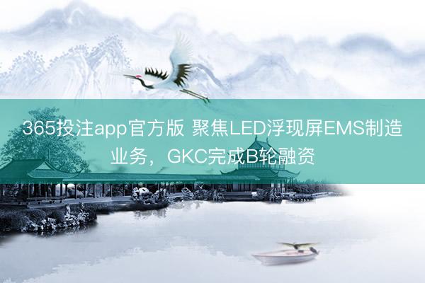 365投注app官方版 聚焦LED浮现屏EMS制造业务，GKC完成B轮融资