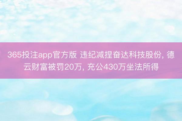 365投注app官方版 违纪减捏奋达科技股份， 德云财富被罚20万， 充公430万坐法所得