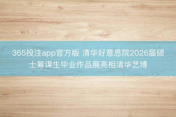 365投注app官方版 清华好意思院2026届硕士筹谋生毕业作品展亮相清华艺博