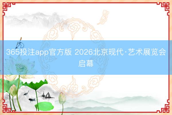 365投注app官方版 2026北京现代·艺术展览会启幕