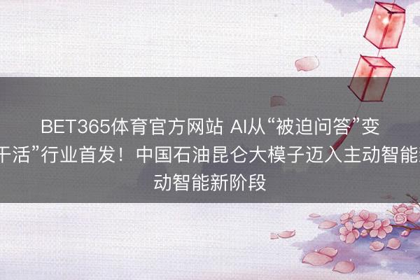 BET365体育官方网站 AI从“被迫问答”变“主动干活”行业首发！中国石油昆仑大模子迈入主动智能新阶段