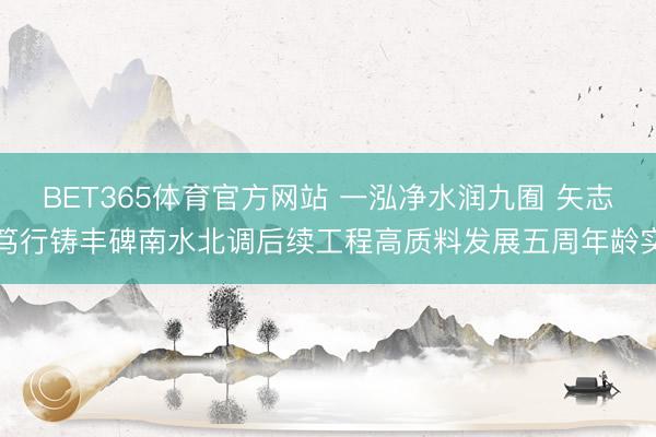 BET365体育官方网站 一泓净水润九囿 矢志笃行铸丰碑南水北调后续工程高质料发展五周年龄实