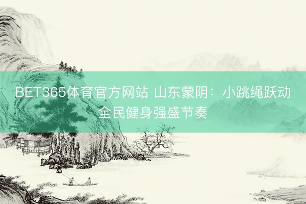 BET365体育官方网站 山东蒙阴：小跳绳跃动全民健身强盛节奏