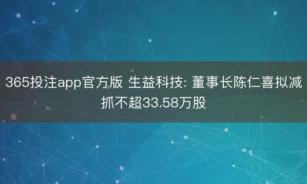 365投注app官方版 生益科技: 董事长陈仁喜拟减抓不超33.58万股
