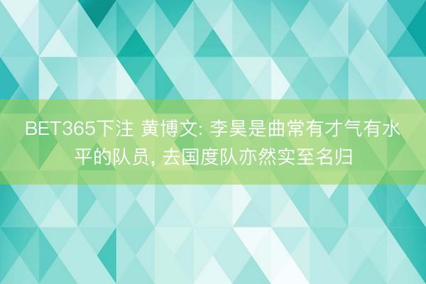 BET365下注 黄博文: 李昊是曲常有才气有水平的队员， 去国度队亦然实至名归