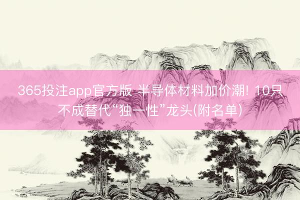 365投注app官方版 半导体材料加价潮! 10只不成替代“独一性”龙头(附名单)