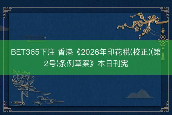 BET365下注 香港《2026年印花税(校正)(第2号)条例草案》本日刊宪