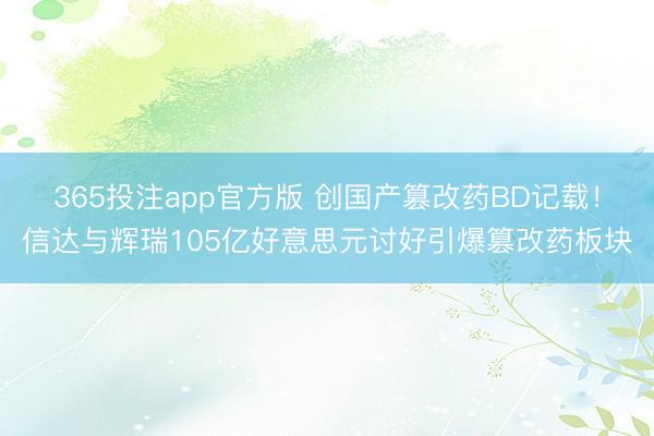 365投注app官方版 创国产篡改药BD记载！信达与辉瑞105亿好意思元讨好引爆篡改药板块