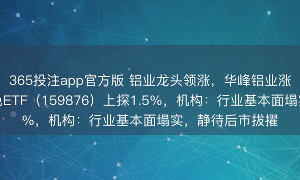 365投注app官方版 铝业龙头领涨，华峰铝业涨停！华宝基金有色ETF（159876）上探1.5%，机构：行业基本面塌实，静待后市拔擢