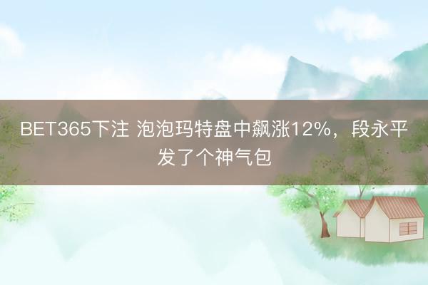 BET365下注 泡泡玛特盘中飙涨12%，段永平发了个神气包