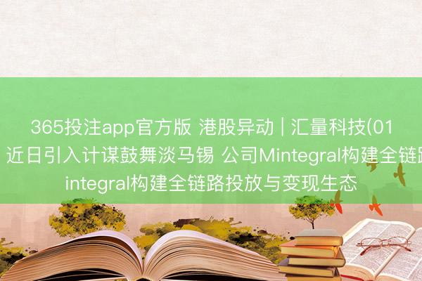 365投注app官方版 港股异动 | 汇量科技(01860)午后涨超7% 近日引入计谋鼓舞淡马锡 公司Mintegral构建全链路投放与变现生态