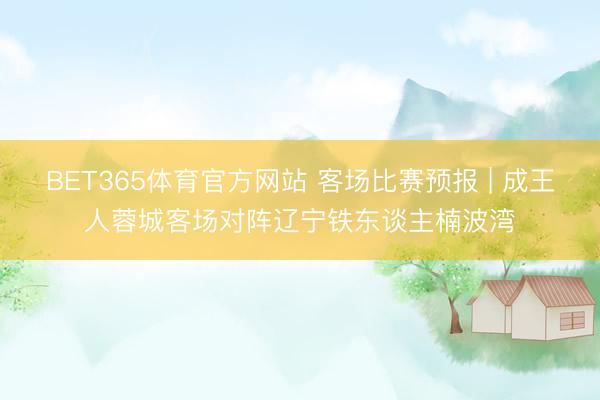 BET365体育官方网站 客场比赛预报 | 成王人蓉城客场对阵辽宁铁东谈主楠波湾