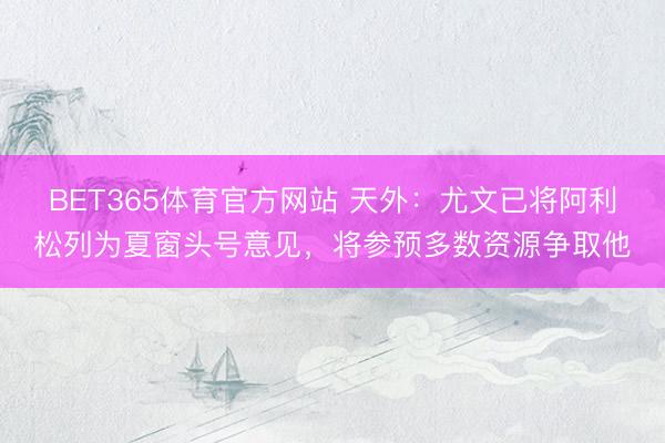 BET365体育官方网站 天外：尤文已将阿利松列为夏窗头号意见，将参预多数资源争取他