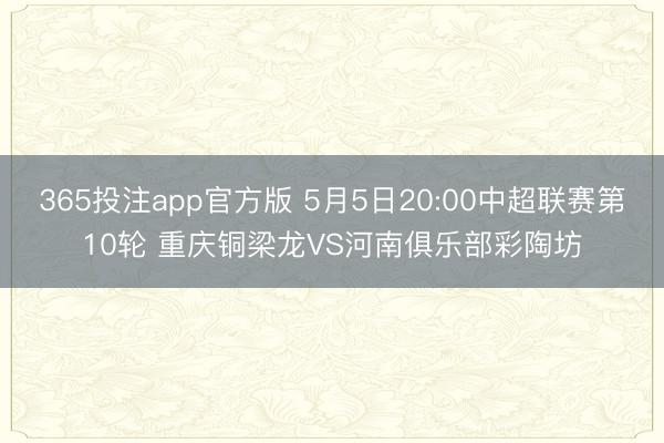 365投注app官方版 5月5日20:00中超联赛第10轮 重庆铜梁龙VS河南俱乐部彩陶坊