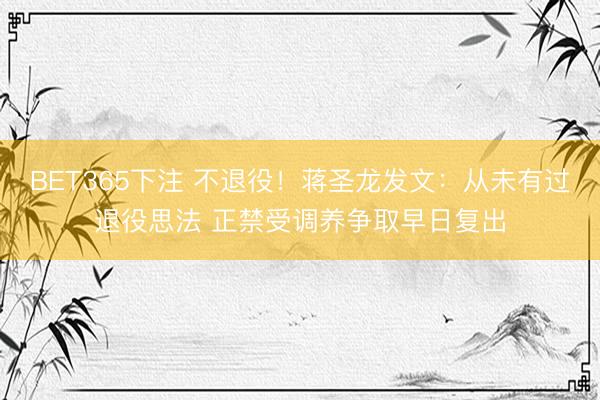 BET365下注 不退役！蒋圣龙发文：从未有过退役思法 正禁受调养争取早日复出