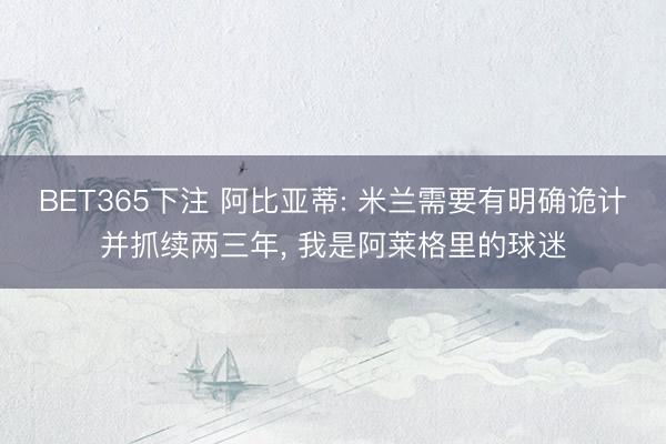 BET365下注 阿比亚蒂: 米兰需要有明确诡计并抓续两三年, 