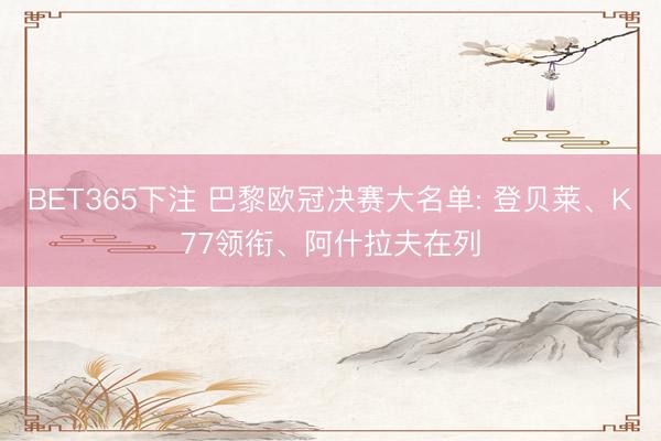 BET365下注 巴黎欧冠决赛大名单: 登贝莱、K77领衔、阿什