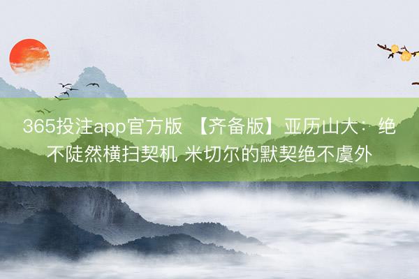 365投注app官方版 【齐备版】亚历山大：绝不陡然横扫契机 米切尔的默契绝不虞外