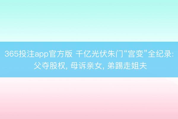 365投注app官方版 千亿光伏朱门“宫变”全纪录: 父夺股权， 母诉亲女， 弟踢走姐夫