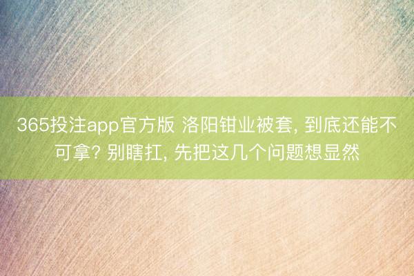 365投注app官方版 洛阳钳业被套， 到底还能不可拿? 别瞎扛， 先把这几个问题想显然