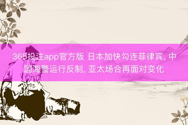 365投注app官方版 日本加快勾连菲律宾， 中国海警运行反制， 亚太场合再面对变化