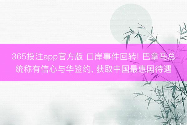 365投注app官方版 口岸事件回转! 巴拿马总统称有信心与华签约， 获取中国最惠国待遇