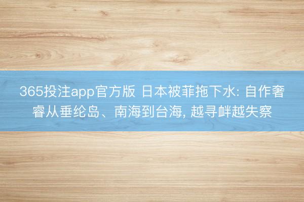 365投注app官方版 日本被菲拖下水: 自作奢睿从垂纶岛、南海到台海， 越寻衅越失察