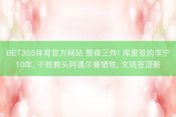 BET365体育官方网站 整夜三炸! 库里签约李宁10年， 千胜教头阿德尔曼牺牲， 文班签顶薪