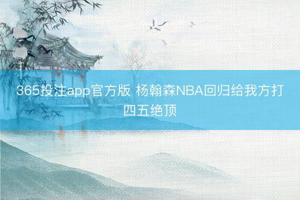 365投注app官方版 杨翰森NBA回归给我方打四五绝顶
